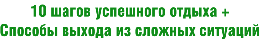 10 шагов успешного отдыха + 
Способы выхода из сложных ситуаций
